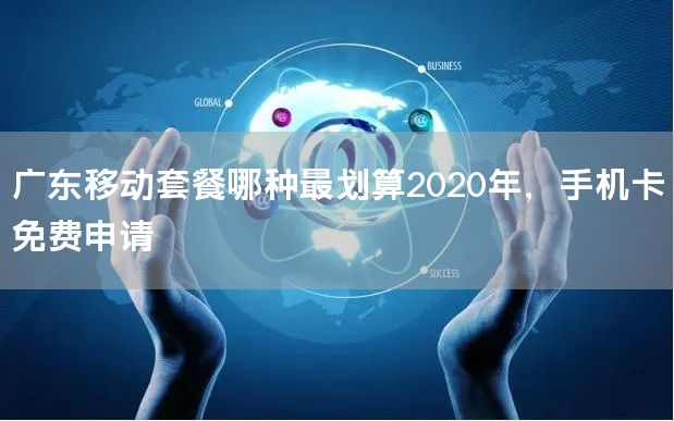 广东移动套餐哪种最划算2020年，手机卡免费申请