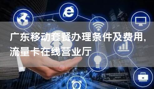 广东移动套餐办理条件及费用，流量卡在线营业厅