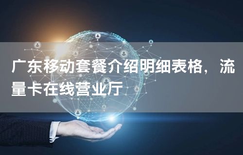 广东移动套餐介绍明细表格，流量卡在线营业厅