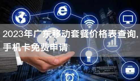 2023年广东移动套餐价格表查询，手机卡免费申请
