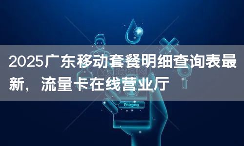 2025广东移动套餐明细查询表最新，流量卡在线营业厅