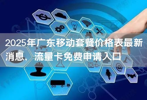 2025年广东移动套餐价格表最新消息，流量卡免费申请入口