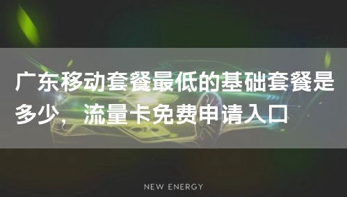广东移动套餐最低的基础套餐是多少，流量卡免费申请入口