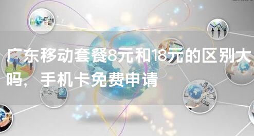 广东移动套餐8元和18元的区别大吗，手机卡免费申请
