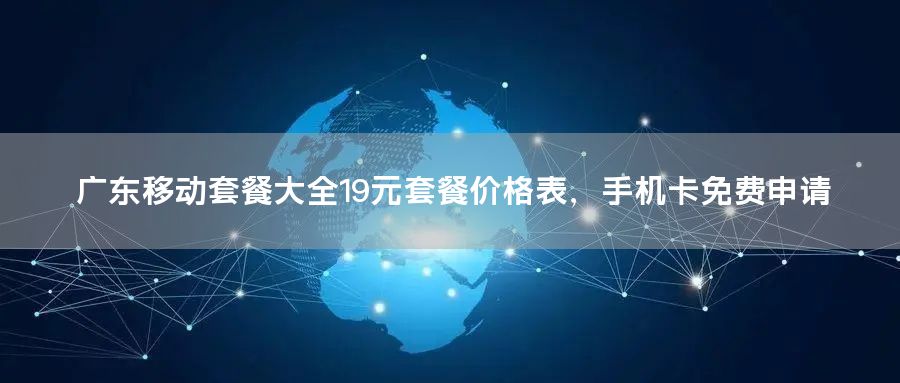 广东移动套餐大全19元套餐价格表，手机卡免费申请
