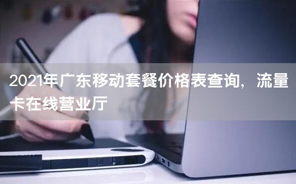2021年广东移动套餐价格表查询，流量卡在线营业厅