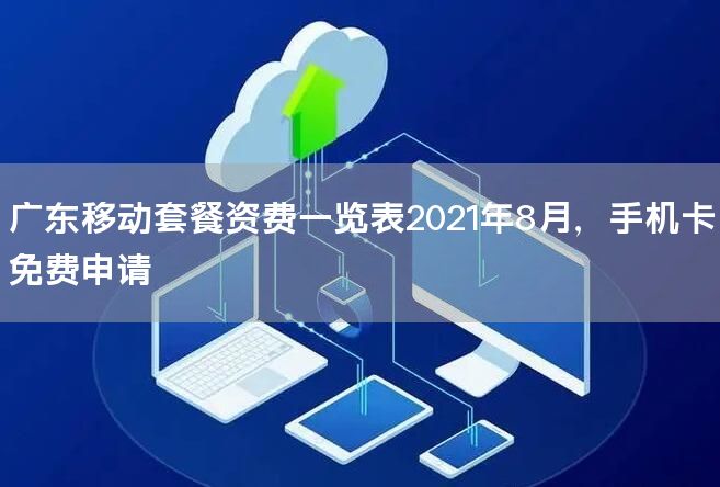 广东移动套餐资费一览表2021年8月，手机卡免费申请