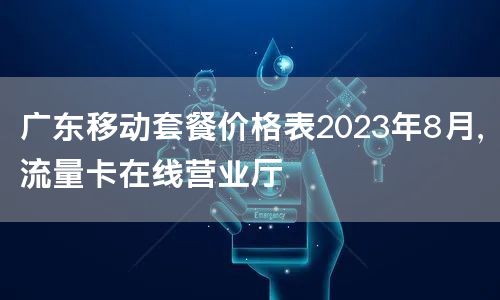 广东移动套餐价格表2023年8月，流量卡在线营业厅
