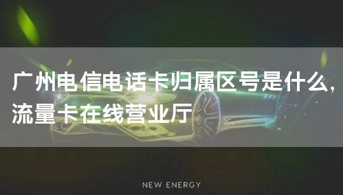 广州电信电话卡归属区号是什么，流量卡在线营业厅
