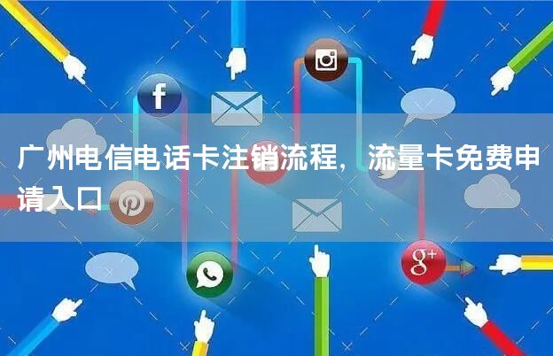 广州电信电话卡注销流程，流量卡免费申请入口