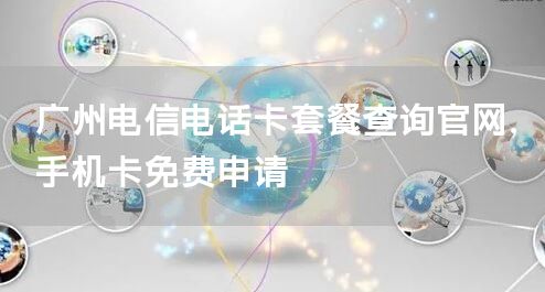 广州电信电话卡套餐查询官网，手机卡免费申请