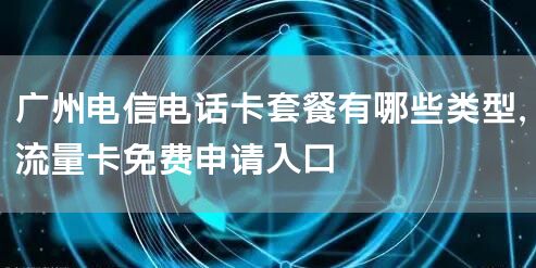 广州电信电话卡套餐有哪些类型，流量卡免费申请入口