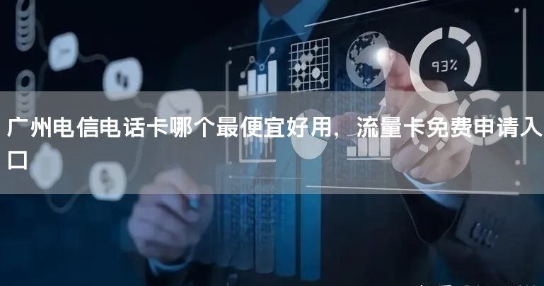 广州电信电话卡哪个最便宜好用，流量卡免费申请入口