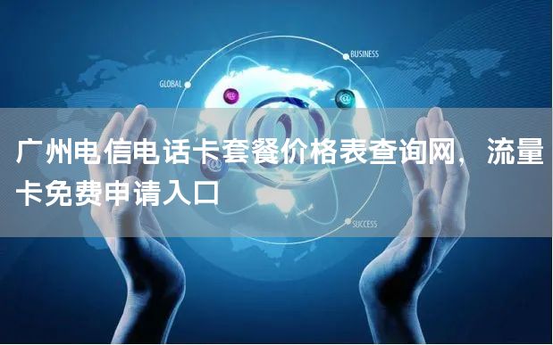 广州电信电话卡套餐价格表查询网，流量卡免费申请入口