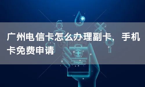 广州电信卡怎么办理副卡，手机卡免费申请