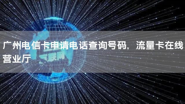 广州电信卡申请电话查询号码，流量卡在线营业厅