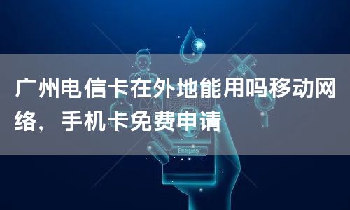 广州电信卡在外地能用吗移动网络，手机卡免费申请