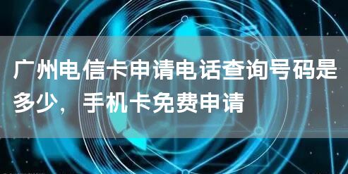 广州电信卡申请电话查询号码是多少，手机卡免费申请