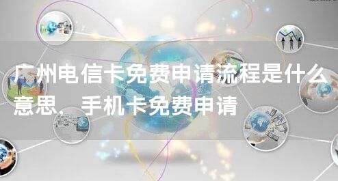 广州电信卡免费申请流程是什么意思，手机卡免费申请