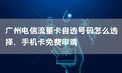 广州电信流量卡自选号码怎么选择，手机卡免费申请