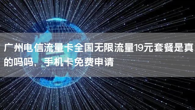 广州电信流量卡全国无限流量19元套餐是真的吗吗，手机卡免费申请
