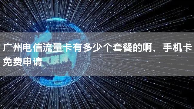 广州电信流量卡有多少个套餐的啊，手机卡免费申请