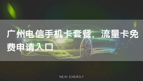 广州电信手机卡套餐，流量卡免费申请入口