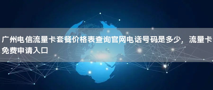 广州电信流量卡套餐价格表查询官网电话号码是多少，流量卡免费申请入口