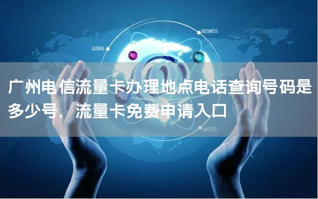 广州电信流量卡办理地点电话查询号码是多少号，流量卡免费申请入口