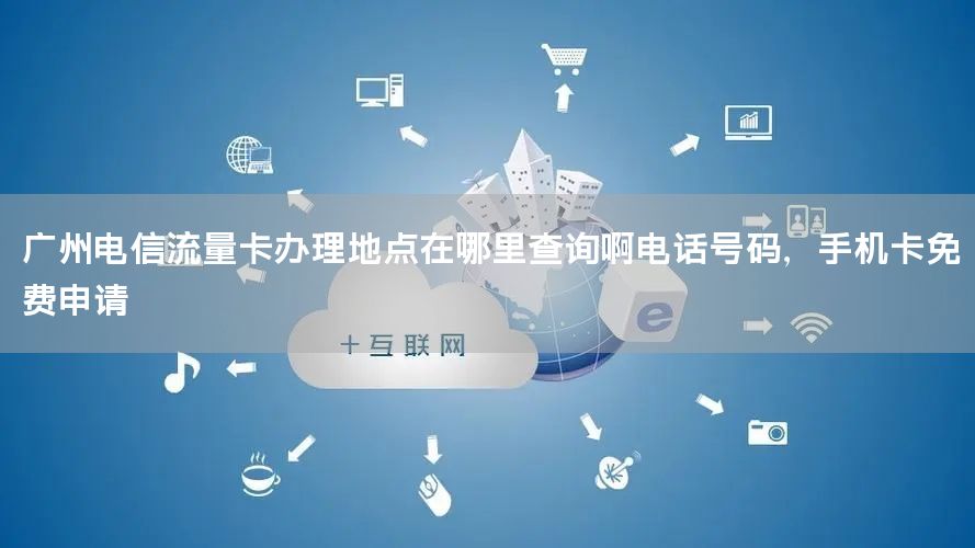 广州电信流量卡办理地点在哪里查询啊电话号码，手机卡免费申请