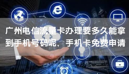 广州电信流量卡办理要多久能拿到手机号码呢，手机卡免费申请