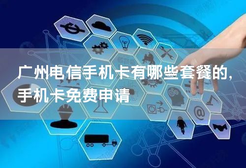 广州电信手机卡有哪些套餐的，手机卡免费申请