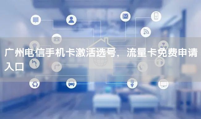 广州电信手机卡激活选号，流量卡免费申请入口
