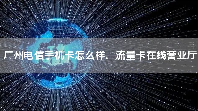 广州电信手机卡怎么样，流量卡在线营业厅