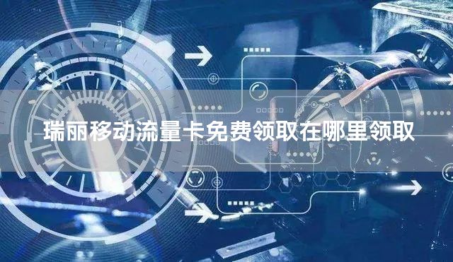 瑞丽移动流量卡免费领取在哪里领取