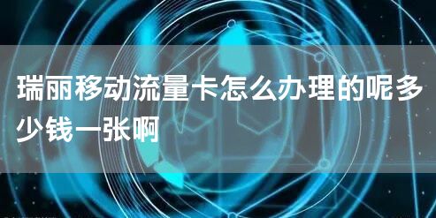瑞丽移动流量卡怎么办理的呢多少钱一张啊