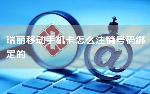 瑞丽移动手机卡怎么注销号码绑定的
