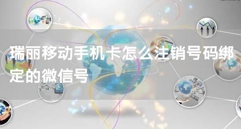 瑞丽移动手机卡怎么注销号码绑定的微信号