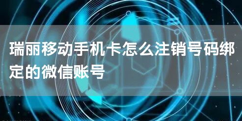 瑞丽移动手机卡怎么注销号码绑定的微信账号