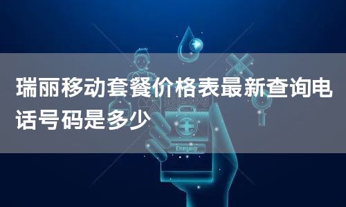 瑞丽移动套餐价格表最新查询电话号码是多少