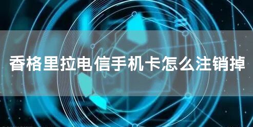 香格里拉电信手机卡怎么注销掉