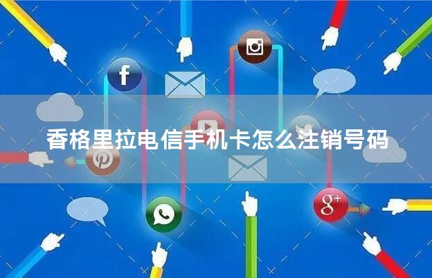 香格里拉电信手机卡怎么注销号码