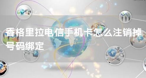 香格里拉电信手机卡怎么注销掉号码绑定