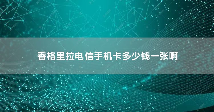 香格里拉电信手机卡多少钱一张啊