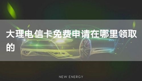 大理电信卡免费申请在哪里领取的