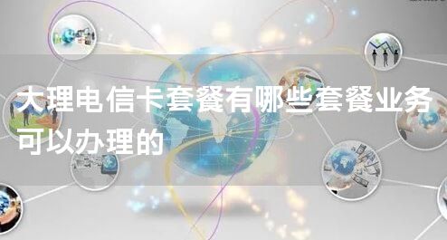 大理电信卡套餐有哪些套餐业务可以办理的