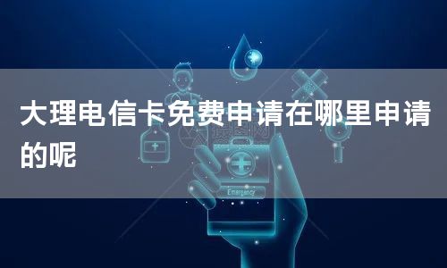 大理电信卡免费申请在哪里申请的呢