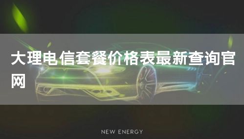 大理电信套餐价格表最新查询官网