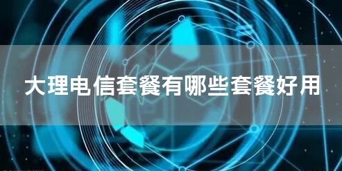 大理电信套餐有哪些套餐好用