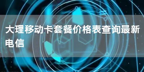 大理移动卡套餐价格表查询最新电信